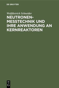 Neutronenmesstechnik und ihre Anwendung an Kernreaktoren von Schneider,  Wolfdietrich