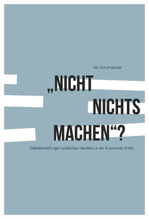 „Nicht nichts machen“? Selbstdarstellungen politischen Handelns in der Autonomen Antifa von Schuhmacher,  Nils