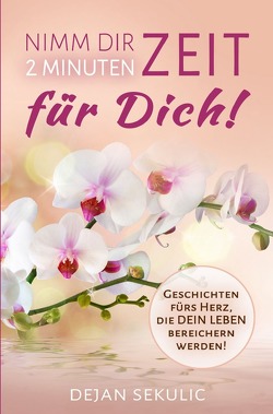 Nimm dir 2 Minuten Zeit – für DICH! Geschichten fürs Herz, die DEIN Leben bereichern werden! von Sekulic,  Dejan