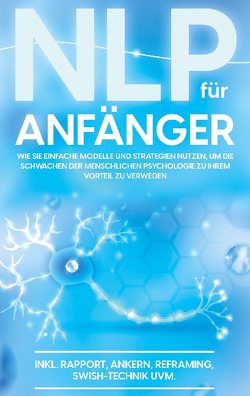 NLP für Anfänger: Wie Sie einfache Modelle und Strategien nutzen, um die Schwächen der menschlichen Psychologie zu Ihrem Vorteil zu nutzen – inkl. Rapport, Ankern, Reframing, Swish-Technik uvm. von Krüger,  Franziska