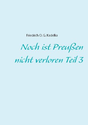 Noch ist Preußen nicht verloren Teil 3 von Kadelka,  Friedrich O. G.