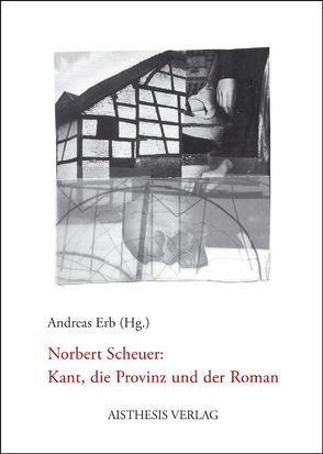 Norbert Scheuer: Kant, die Provinz und der Roman von Benkert,  Nina, Beughold,  Anna, Erb,  Andreas, Hielscher,  Martin, Jung,  Werner, Kurth,  Diana, Parr,  Rolf, Schaefer,  Thomas, Scheuer,  Norbert