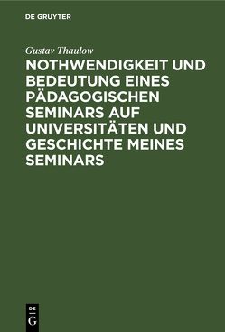 Nothwendigkeit und Bedeutung eines pädagogischen Seminars auf Universitäten und Geschichte meines Seminars von Thaulow,  Gustav