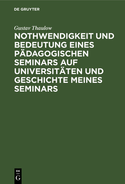 Nothwendigkeit und Bedeutung eines pädagogischen Seminars auf Universitäten und Geschichte meines Seminars von Thaulow,  Gustav