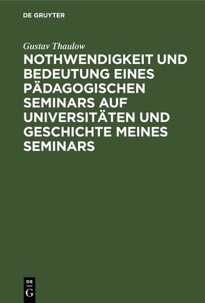 Nothwendigkeit und Bedeutung eines pädagogischen Seminars auf Universitäten und Geschichte meines Seminars von Thaulow,  Gustav