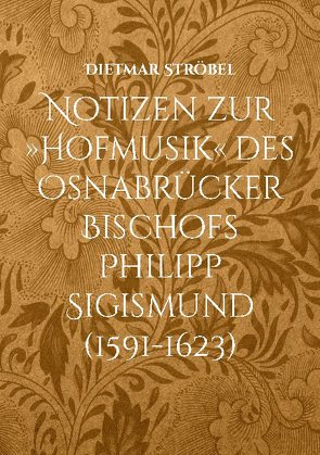 Notizen zur »Hofmusik« des Osnabrücker Bischofs Philipp Sigismund (1591-1623) von Ströbel,  Dietmar