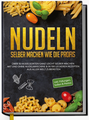 Nudeln selber machen wie die Profis: Über 30 Nudelsorten ganz leicht selber machen mit und ohne Nudelmaschine & in 100 leckeren Rezepten aus aller Welt zubereiten von Stein,  Anne-Marie