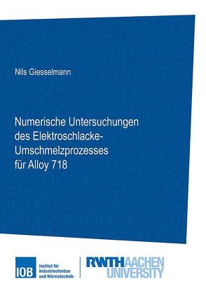 Numerische Untersuchungen des Elektroschlacke-Umschmelzprozesses für Alloy 718 von Giesselmann,  Nils