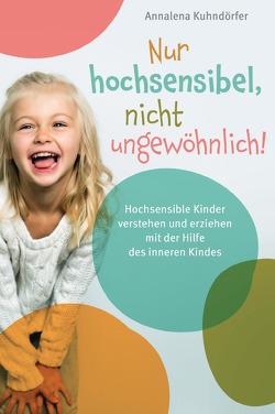 Nur hochsensibel, nicht ungewöhnlich! Hochsensible Kinder verstehen und erziehen mit der Hilfe des inneren Kindes von Kuhndörfer,  Annalena