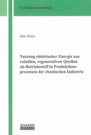 Nutzung elektrischer Energie aus volatilen, regenerativen Quellen als Betriebsstoff in Produktionsprozessen der chemischen Industrie von Riese,  Julia