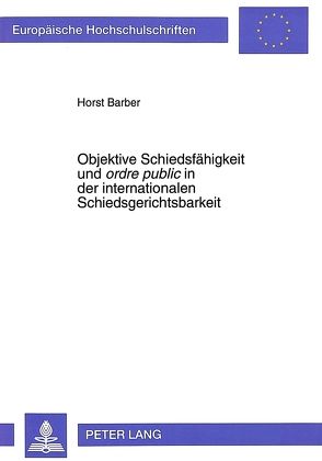 Objektive Schiedsfähigkeit und «ordre public» in der internationalen Schiedsgerichtsbarkeit von Barber,  Horst