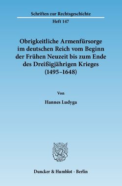 Obrigkeitliche Armenfürsorge im deutschen Reich vom Beginn der Frühen Neuzeit bis zum Ende des Dreißigjährigen Krieges (1495–1648). von Ludyga,  Hannes