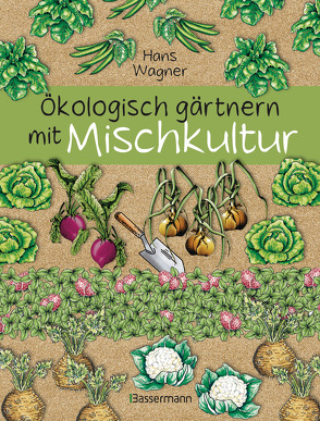 Ökologisch gärtnern mit Mischkultur. Für einen gesunden und nachhaltigen Garten. Anbau, Aussaat, Ernte ohne Insektengifte und Kunstdünger. Mit Tabellen, welche Pflanzen zueinander passen, sowie die besten Vor- und Nachkulturen von Wagner,  Hans