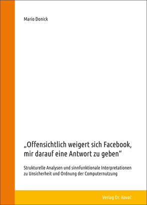 „Offensichtlich weigert sich Facebook, mir darauf eine Antwort zu geben“ – Strukturelle Analysen und sinnfunktionale Interpretationen zu Unsicherheit und Ordnung der Computernutzung von Donick,  Mario