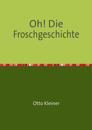 Oh! Die Froschgeschichte von Eckardt,  Alexander, Kleiner,  Judith, Kleiner,  Otto