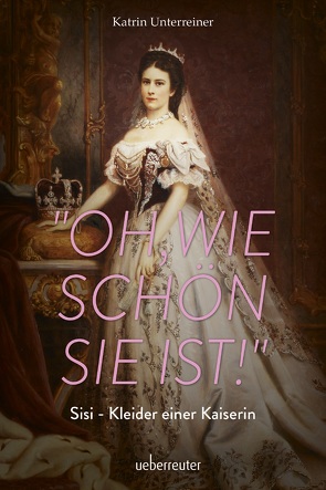 „Oh, wie schön sie ist!“ – Sisi, Kleider einer Kaiserin von Unterreiner,  Katrin