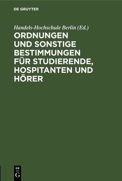 Ordnungen und sonstige Bestimmungen für Studierende, Hospitanten und Hörer von Handels-Hochschule Berlin, Korporation der Berliner Kaufmannschaft