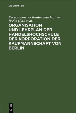 Organisation und Lehrplan der Handelshochschule der Korporation der Kaufmannschaft von Berlin von Korporation der Kaufmannschaft von Berlin