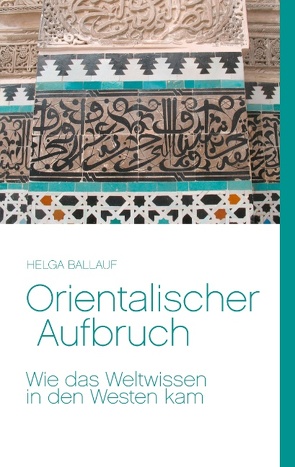 Orientalischer Aufbruch. Wie das Weltwissen in den Westen kam von Ballauf,  Helga