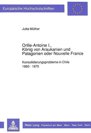 Orllie-Antoine I., König von Araukanien und Patagonien oder Nouvelle France von Müther,  Jutta