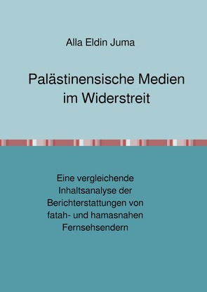 Palästinensische Medien im Widerstreit. Eine vergleichende Inhaltsanalyse der Berichterstattungen von fatah- und hamasnahen Fernsehsendern von Ahmed Juma,  Alla Eldin