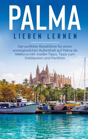 Palma lieben lernen: Der perfekte Reiseführer für einen unvergesslichen Aufenthalt auf Palma de Mallorca inkl. Insider-Tipps, Tipps zum Geldsparen und Packliste von Theile,  Bianca