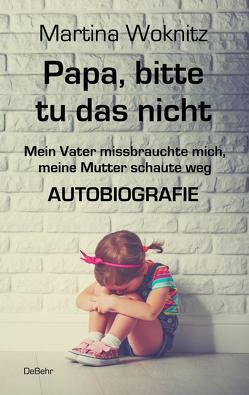 Papa, bitte tu das nicht – Mein Vater missbrauchte mich, meine Mutter schaute weg – AUTOBIOGRAFIE von Woknitz,  Martina