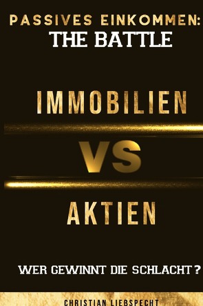 Passives Einkommen: The Battle – Immobilien vs. Aktien von Liebspecht,  Christian