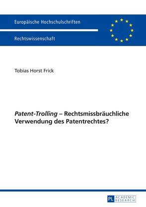 «Patent-Trolling» – Rechtsmissbräuchliche Verwendung des Patentrechtes? von Frick,  Tobias