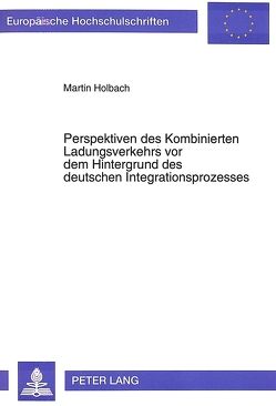 Perspektiven des Kombinierten Ladungsverkehrs vor dem Hintergrund des deutschen Integrationsprozesses von Holbach,  Martin