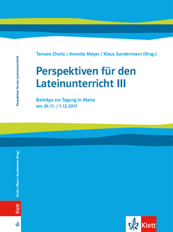 Perspektiven für den Lateinunterricht III. Beiträge zur Tagung in Mainz am 30.11. / 01.12.2017 von Choitz,  Tamara, Meyer,  Annette, Sundermann,  Klaus