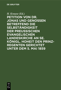 Petition von Dr. Jonas und Genossen betreffend die Selbständigkeit der preußischen evangelischen Landeskirche an Se. Königl. Hoheit den Prinz-Regenten gerichtet unter dem 5. Mai 1859 von Krause,  H.