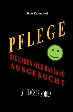 Pflege. Sie haben sich das ja so ausgesucht. Alltagsepisoden von Rosenblatt,  Kim