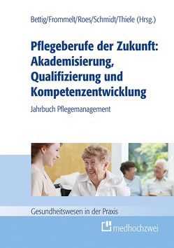 Pflegeberufe der Zukunft: Akademisierung, Qualifizierung und Kompetenzentwicklung von Bettig,  Uwe, Frommelt,  Mona, Roes,  Martina, Schmidt,  Roland, Thiele,  Günter