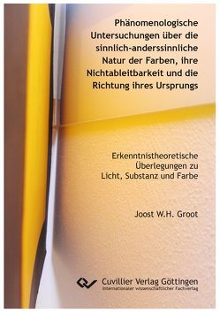 Phänomenologische Untersuchungen über die sinnlich-anderssinnliche Natur der Farben, ihre Nichtableitbarkeit und die Richtung ihres Ursprungs von Groot,  Joost W.H.