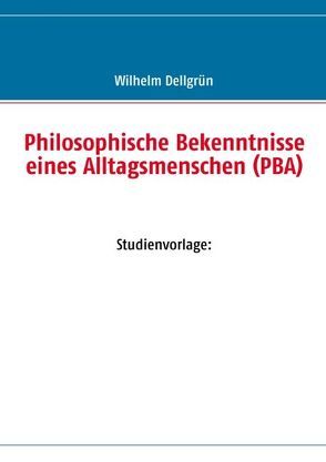 Philosophische Bekenntnisse eines Alltagsmenschen (PBA) von Dellgrün,  Wilhelm