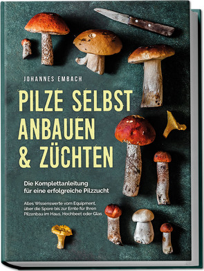 Pilze selbst anbauen & züchten – Die Komplettanleitung für eine erfolgreiche Pilzzucht: Alles Wissenswerte vom Equipment, über die Spore bis zur Ernte für Ihren Pilzanbau im Haus, Hochbeet oder Glas von Embach,  Johannes