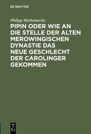 Pipin oder wie an die Stelle der alten Merowingischen Dynastie das neue Geschlecht der Carolinger gekommen von Marheinecke,  Philipp