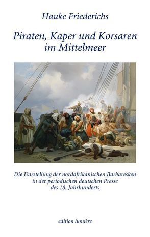 Piraten, Kaper und Korsaren im Mittelmeer. Die Darstellung der nordafrikanischen Barbaresken in der periodischen deutschen Presse des 18. Jahrhunderts von Friederichs,  Hauke