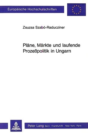 Pläne, Märkte und laufende Prozesspolitik in Ungarn von Szabo-Raducziner,  Zsuzsa