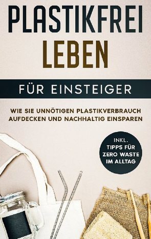 Plastikfrei leben für Einsteiger: Wie Sie unnötigen Plastikverbrauch aufdecken und nachhaltig einsparen – inkl. Tipps für Zero Waste im Alltag von Loerts,  Juliane