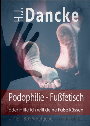 Podophilie – Fußfetisch oder Hilfe ich will deine Füße küssen von Dancke,  H.J.