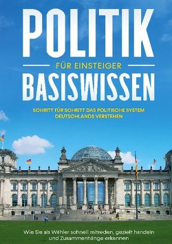 Politik Basiswissen für Einsteiger: Schritt für Schritt das politische System Deutschlands verstehen – Wie Sie als Wähler schnell mitreden, gezielt handeln und Zusammenhänge erkennen von Kobus,  Sebastian