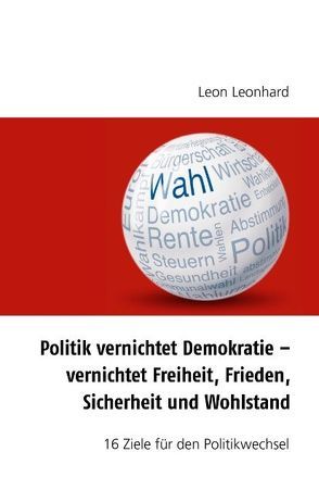 Politik vernichtet Demokratie – vernichtet Freiheit, Frieden, Sicherheit und Wohlstand von Leonard,  Leon