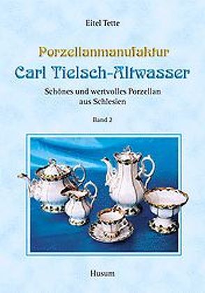 Porzellanmanufaktur Carl Tielsch-Altwasser. Schönes und wertvolles Porzellan aus Schlesien / Porzellanmanufaktur Carl Tielsch-Altwasser von Tette,  Eitel