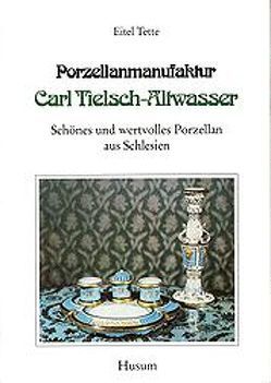 Porzellanmanufaktur Carl Tielsch-Altwasser. Schönes und wertvolles Porzellan aus Schlesien / Porzellanmanufaktur Carl Tielsch – Altwasser von Tette,  Eitel