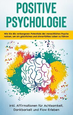 Positive Psychologie für Einsteiger: Wie Sie die verborgenen Potentiale der menschlichen Psyche nutzen, um ein glückliches und sinnerfülltes Leben zu führen – inkl. Affirmationen für Achtsamkeit, Dankbarkeit und Flow-Erleben von Thiele,  Sebastian