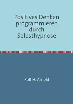 Positives Denken programmieren durch Selbsthypnose von Arnold,  Rolf H.