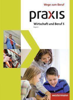 Praxis Wirtschaft und Beruf – Ausgabe 2017 für Mittelschulen in Bayern von Dörfler,  Roland, Dröse,  Herbert, Gmelch,  Andreas, Moser,  Josef, Nicklas,  Helmut