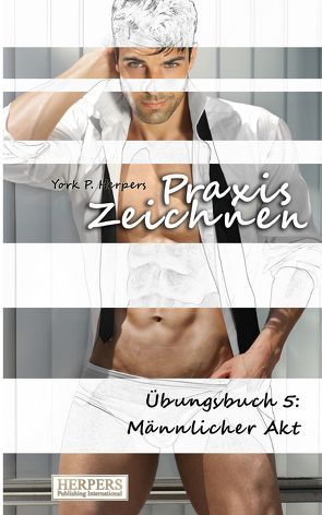 Praxis Zeichnen – Übungsbuch 5: Männlicher Akt von Herpers,  York P.